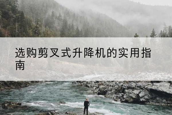 宜州剪叉式升降机怎么选-选购剪叉式升降机的实用指南