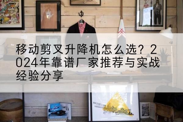 宜州升降平台厂家推荐-移动剪叉升降机怎么选？2024年靠谱厂家推荐与实战经验分享