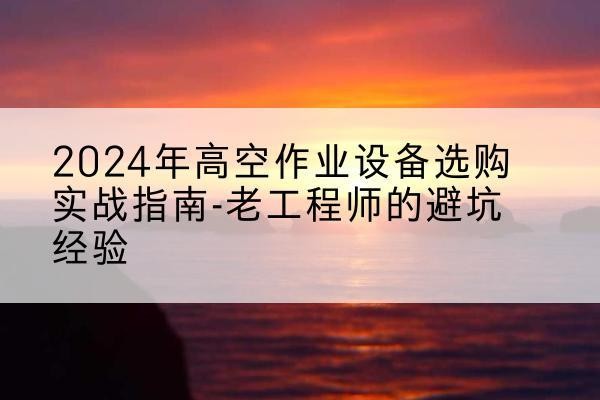宜州高空作业升降机厂家推荐-2024年高空作业设备选购实战指南-老工程师的避坑经验