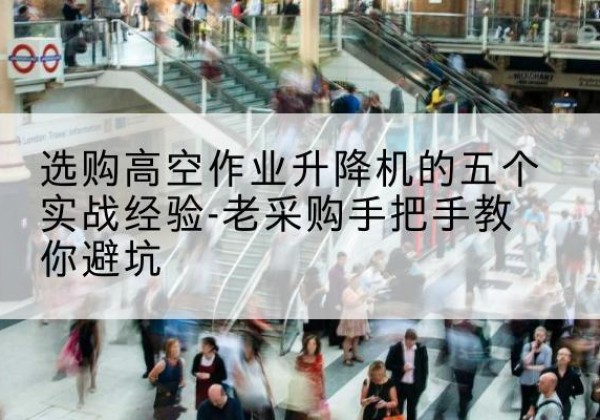宜州高空作业升降机厂家-选购高空作业升降机的五个实战经验-老采购手把手教你避坑