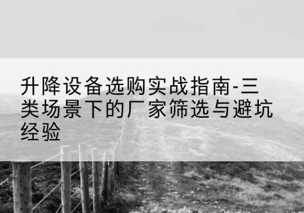 宜州移动式升降机厂家推荐-升降设备选购实战指南-三类场景下的厂家筛选与避坑经验
