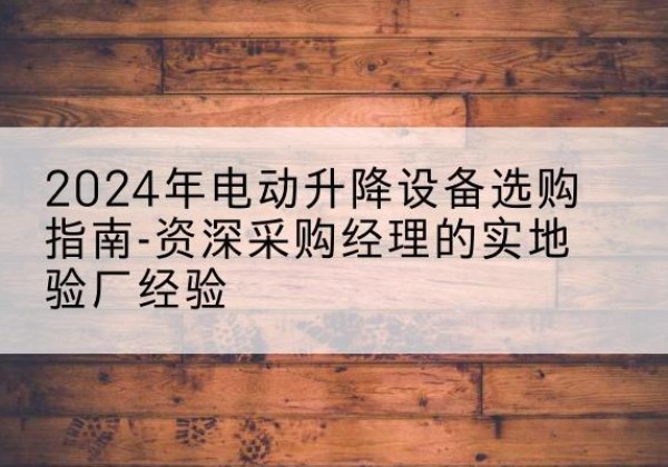 宜州电动剪叉升降平台厂家-2024年电动升降设备选购指南-资深采购经理的实地验厂经验
