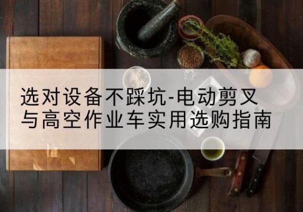 宜州电动剪叉升降平台怎么选-选对设备不踩坑-电动剪叉与高空作业车实用选购指南