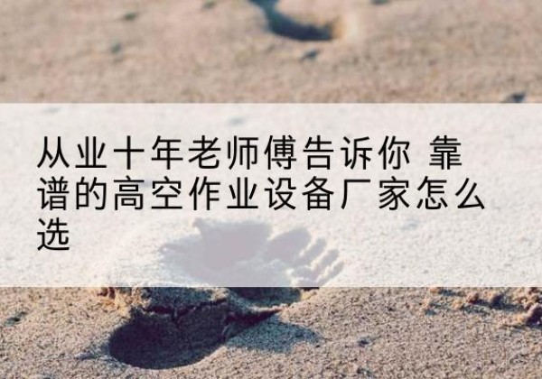 宜州高空作业升降机厂家推荐-从业十年老师傅告诉你 靠谱的高空作业设备厂家怎么选