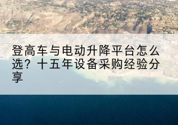 宜州登高车厂家厂家-登高车与电动升降平台怎么选？十五年设备采购经验分享