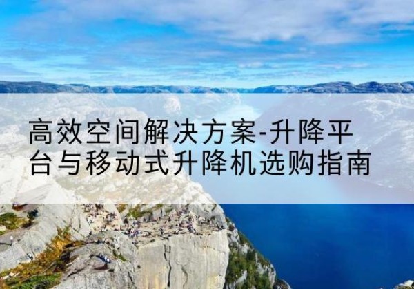 宜州升降平台厂家-*空间解决方案-升降平台与移动式升降机选购指南