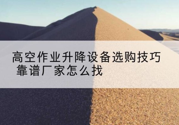 宜州电动升降平台厂家推荐-高空作业升降设备选购技巧 靠谱厂家怎么找