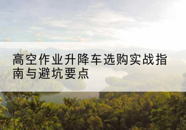 宜州升降车怎么选-高空作业升降车选购实战指南与避坑要点