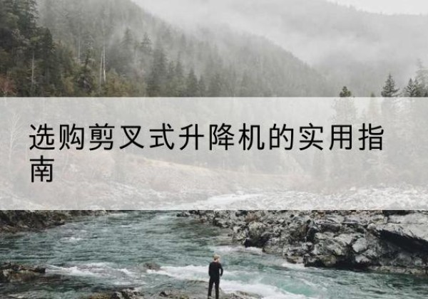 宜州剪叉式升降机怎么选-选购剪叉式升降机的实用指南