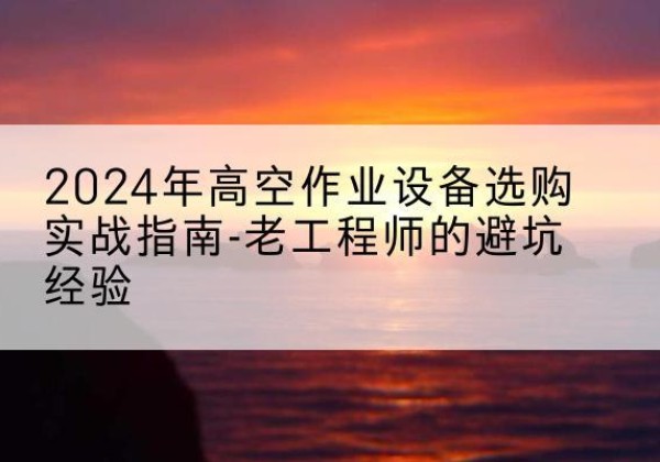 宜州高空作业升降机厂家推荐-2024年高空作业设备选购实战指南-老工程师的避坑经验
